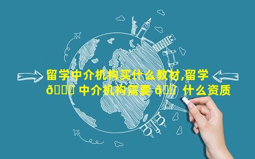 留学中介机构买什么教材,留学 🐋 中介机构需要 🐠 什么资质